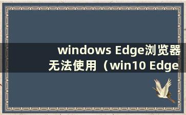 windows Edge浏览器无法使用（win10 Edge浏览器无响应）